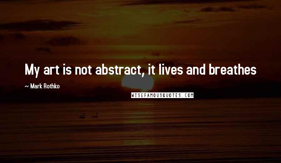 Mark Rothko Quotes: My art is not abstract, it lives and breathes