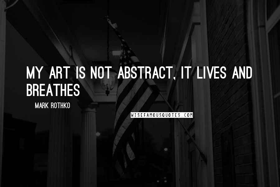 Mark Rothko Quotes: My art is not abstract, it lives and breathes