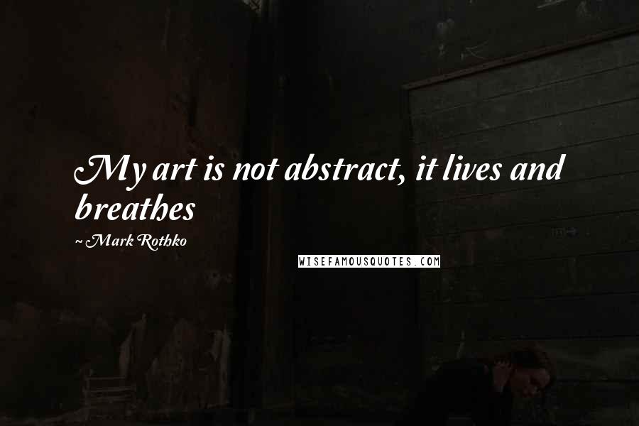 Mark Rothko Quotes: My art is not abstract, it lives and breathes