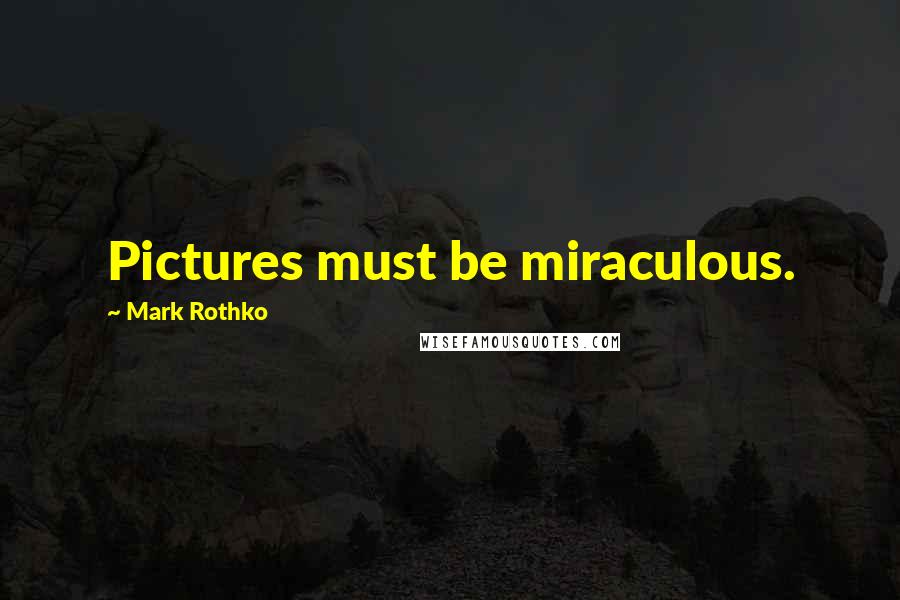 Mark Rothko Quotes: Pictures must be miraculous.