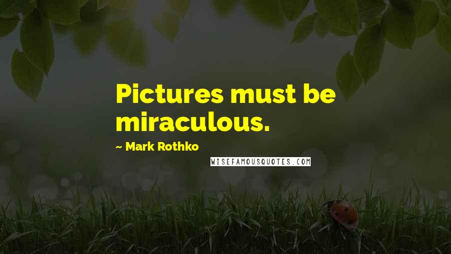 Mark Rothko Quotes: Pictures must be miraculous.