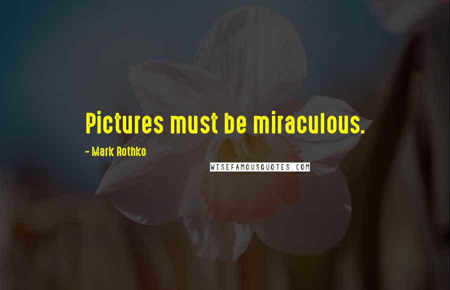 Mark Rothko Quotes: Pictures must be miraculous.