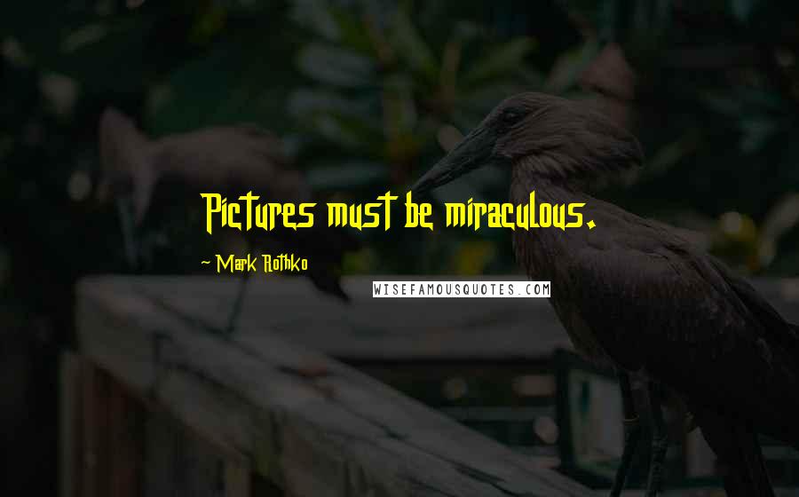 Mark Rothko Quotes: Pictures must be miraculous.