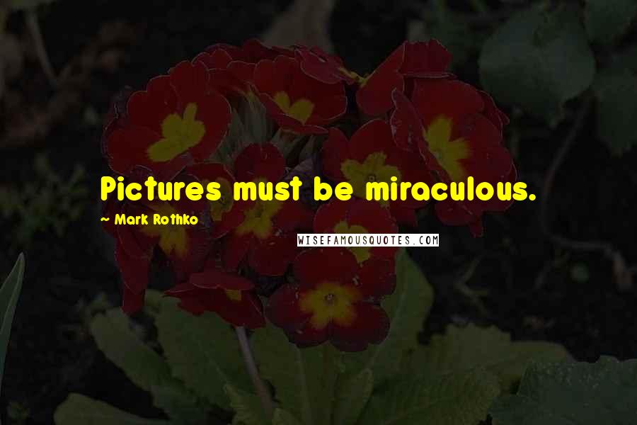 Mark Rothko Quotes: Pictures must be miraculous.