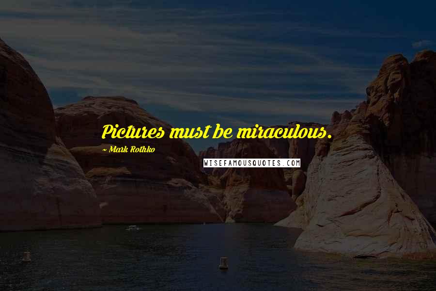 Mark Rothko Quotes: Pictures must be miraculous.