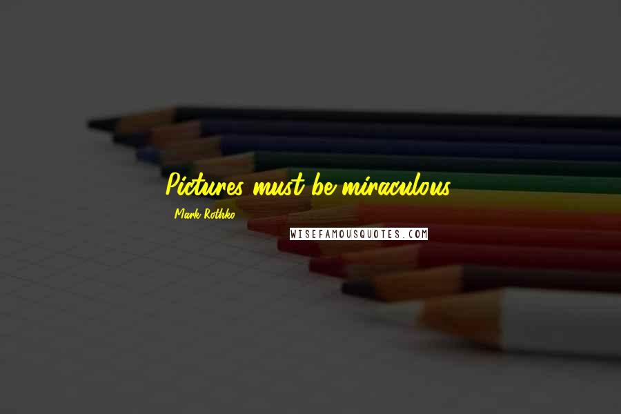 Mark Rothko Quotes: Pictures must be miraculous.