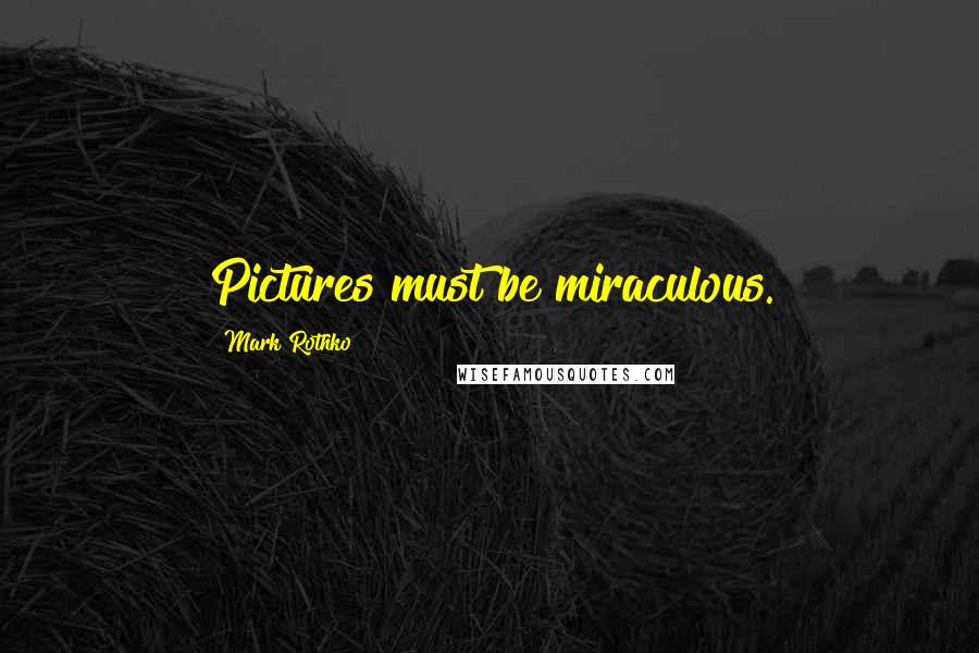 Mark Rothko Quotes: Pictures must be miraculous.