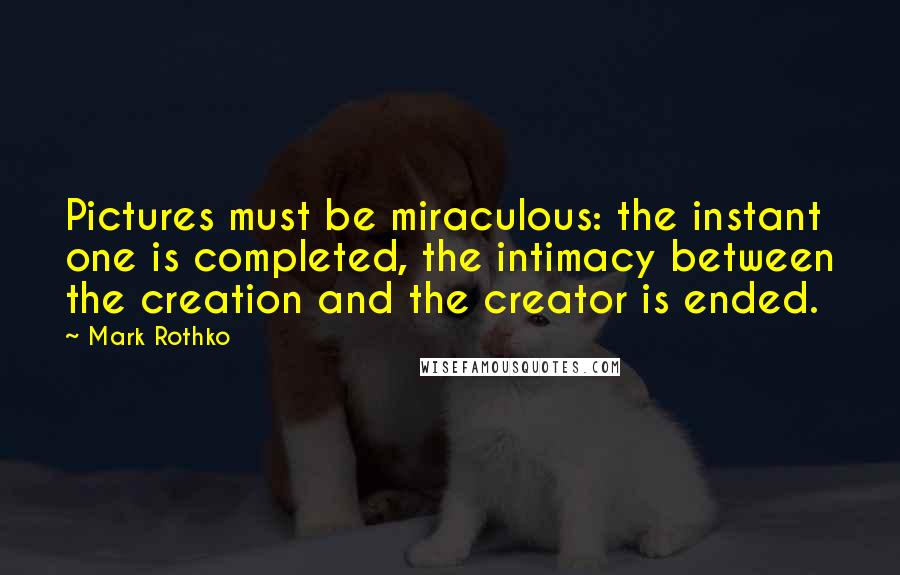 Mark Rothko Quotes: Pictures must be miraculous: the instant one is completed, the intimacy between the creation and the creator is ended.