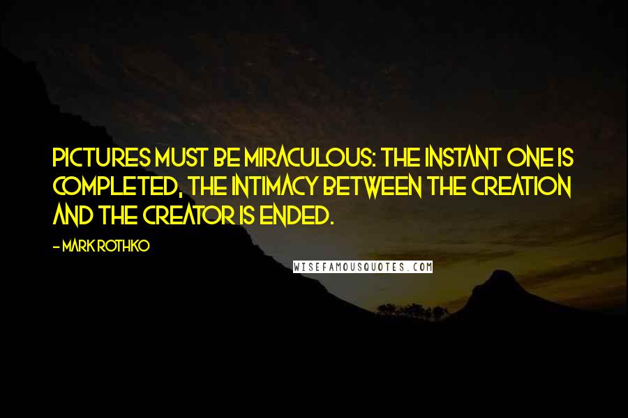 Mark Rothko Quotes: Pictures must be miraculous: the instant one is completed, the intimacy between the creation and the creator is ended.