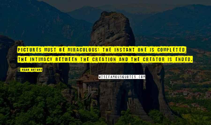 Mark Rothko Quotes: Pictures must be miraculous: the instant one is completed, the intimacy between the creation and the creator is ended.