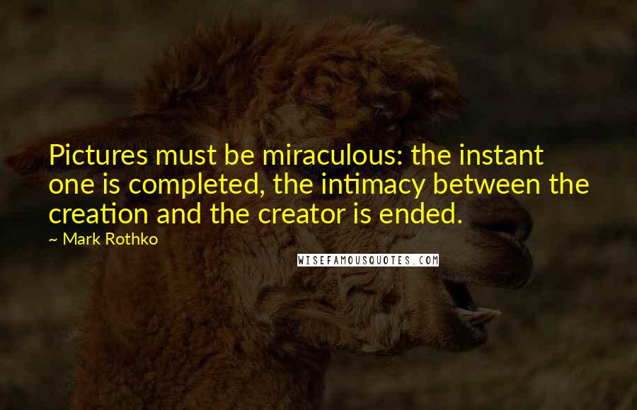 Mark Rothko Quotes: Pictures must be miraculous: the instant one is completed, the intimacy between the creation and the creator is ended.