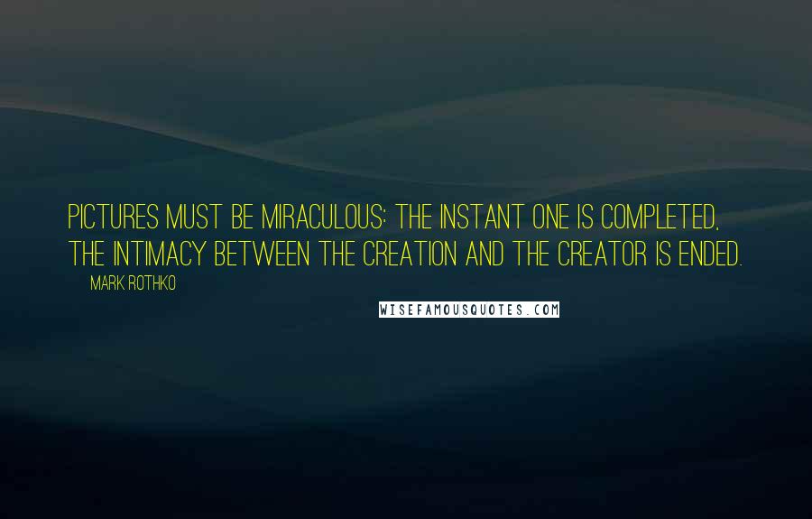 Mark Rothko Quotes: Pictures must be miraculous: the instant one is completed, the intimacy between the creation and the creator is ended.