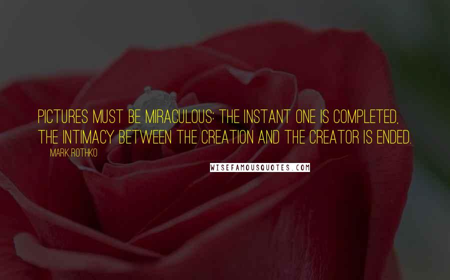 Mark Rothko Quotes: Pictures must be miraculous: the instant one is completed, the intimacy between the creation and the creator is ended.