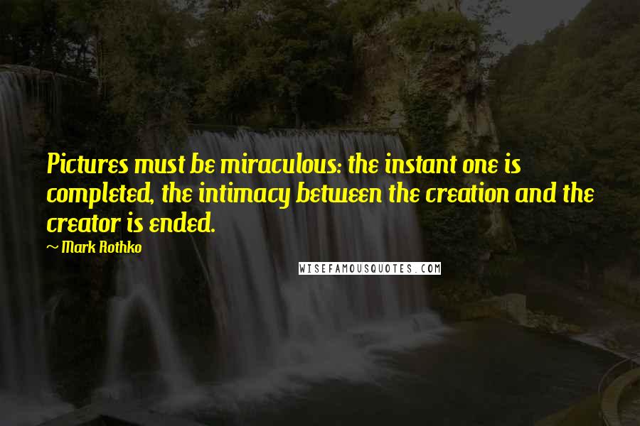 Mark Rothko Quotes: Pictures must be miraculous: the instant one is completed, the intimacy between the creation and the creator is ended.