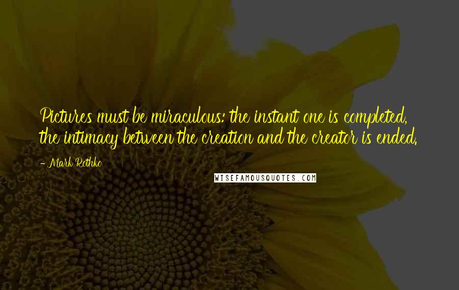 Mark Rothko Quotes: Pictures must be miraculous: the instant one is completed, the intimacy between the creation and the creator is ended.