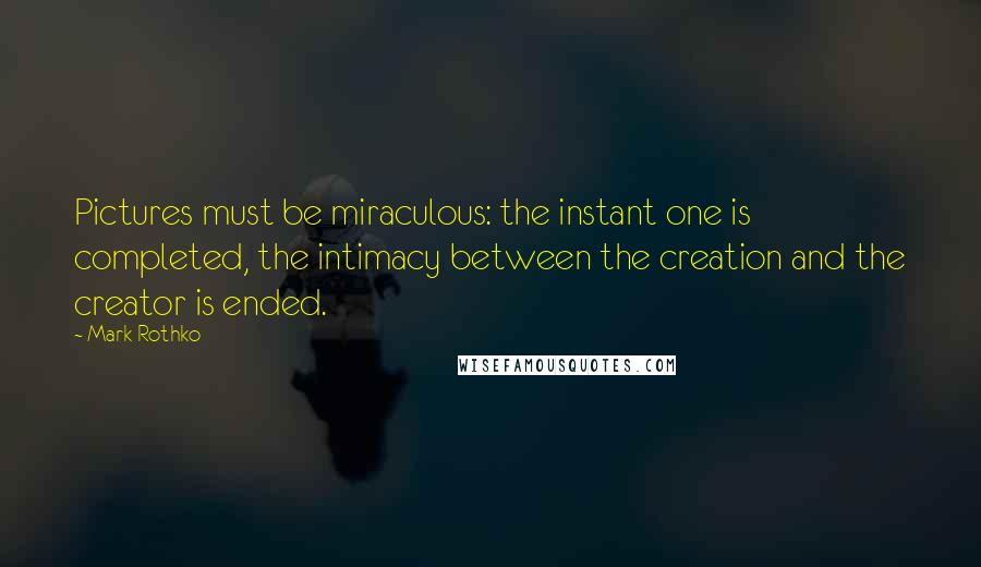 Mark Rothko Quotes: Pictures must be miraculous: the instant one is completed, the intimacy between the creation and the creator is ended.