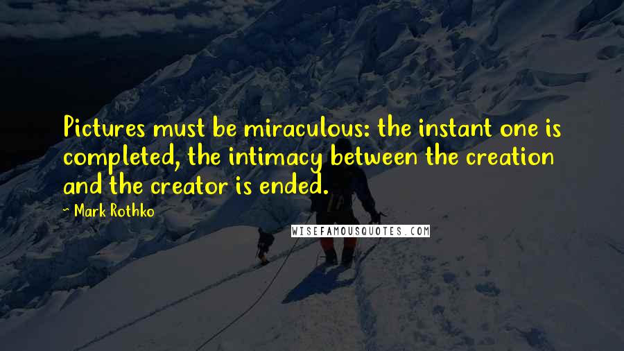 Mark Rothko Quotes: Pictures must be miraculous: the instant one is completed, the intimacy between the creation and the creator is ended.