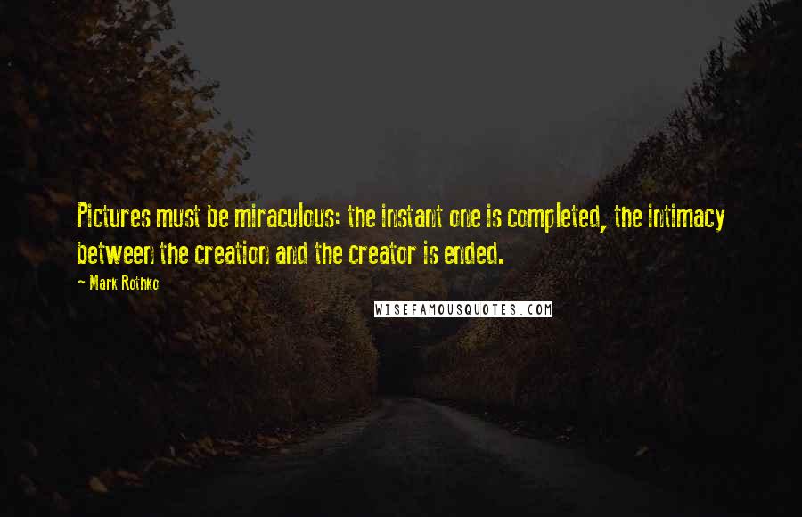 Mark Rothko Quotes: Pictures must be miraculous: the instant one is completed, the intimacy between the creation and the creator is ended.