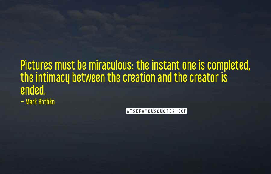 Mark Rothko Quotes: Pictures must be miraculous: the instant one is completed, the intimacy between the creation and the creator is ended.