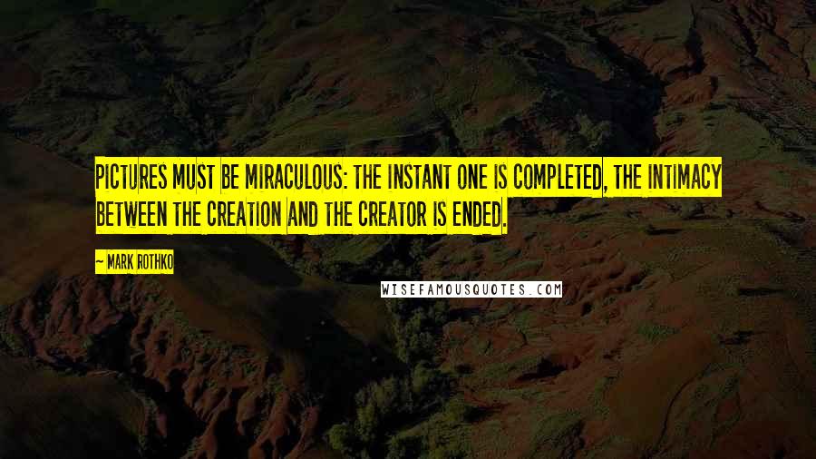 Mark Rothko Quotes: Pictures must be miraculous: the instant one is completed, the intimacy between the creation and the creator is ended.