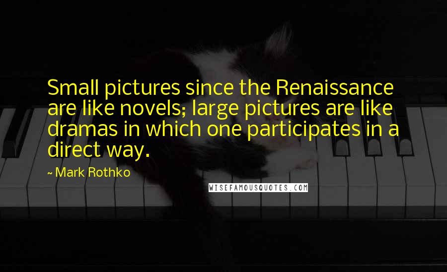 Mark Rothko Quotes: Small pictures since the Renaissance are like novels; large pictures are like dramas in which one participates in a direct way.