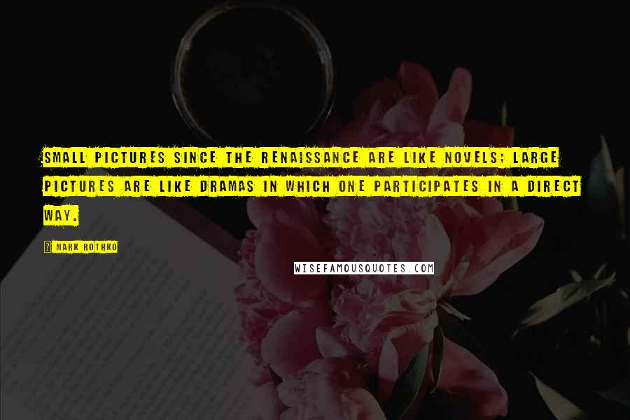 Mark Rothko Quotes: Small pictures since the Renaissance are like novels; large pictures are like dramas in which one participates in a direct way.
