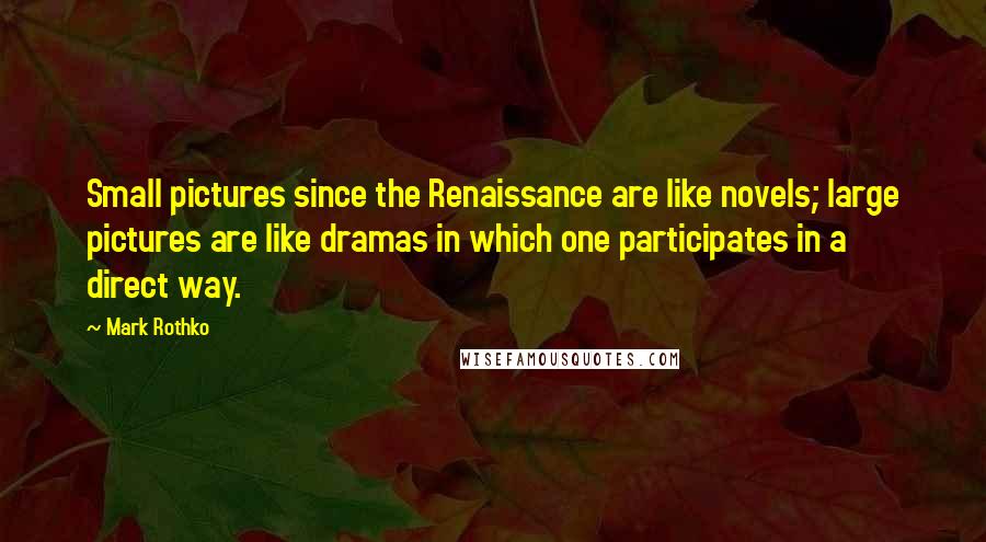 Mark Rothko Quotes: Small pictures since the Renaissance are like novels; large pictures are like dramas in which one participates in a direct way.