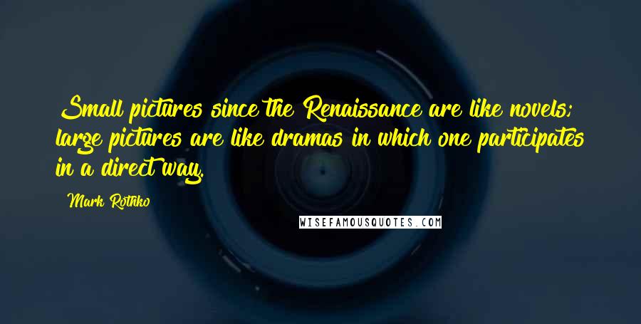 Mark Rothko Quotes: Small pictures since the Renaissance are like novels; large pictures are like dramas in which one participates in a direct way.