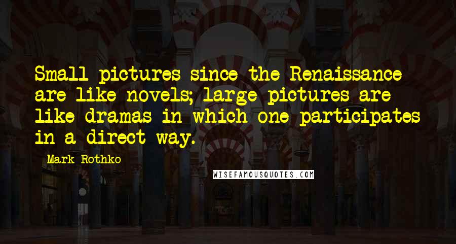 Mark Rothko Quotes: Small pictures since the Renaissance are like novels; large pictures are like dramas in which one participates in a direct way.