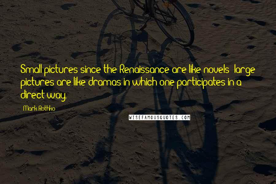Mark Rothko Quotes: Small pictures since the Renaissance are like novels; large pictures are like dramas in which one participates in a direct way.