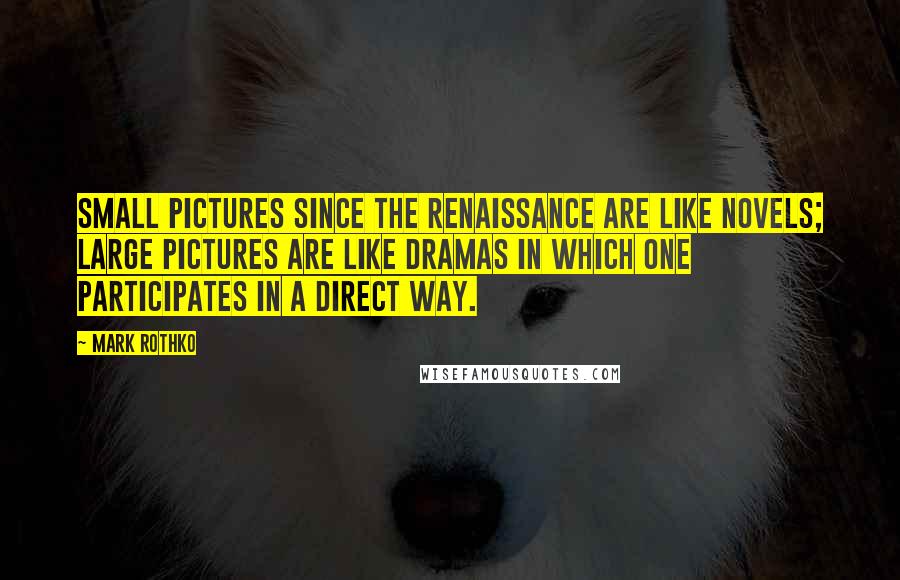 Mark Rothko Quotes: Small pictures since the Renaissance are like novels; large pictures are like dramas in which one participates in a direct way.