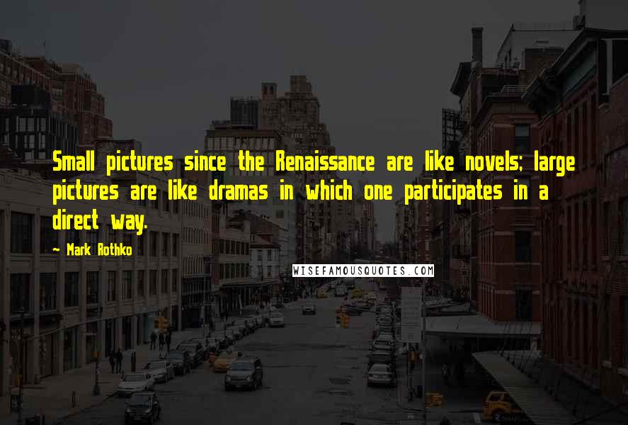 Mark Rothko Quotes: Small pictures since the Renaissance are like novels; large pictures are like dramas in which one participates in a direct way.