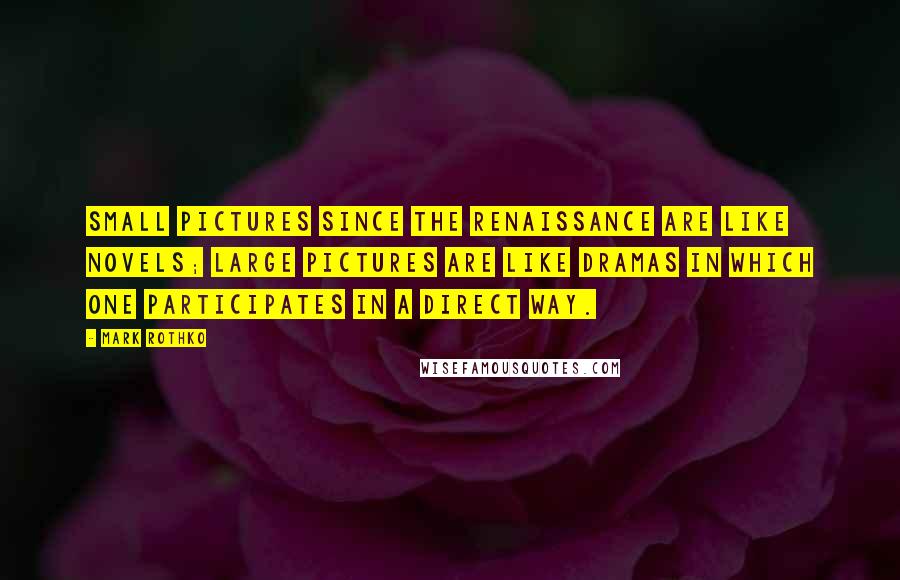 Mark Rothko Quotes: Small pictures since the Renaissance are like novels; large pictures are like dramas in which one participates in a direct way.