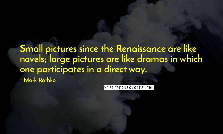 Mark Rothko Quotes: Small pictures since the Renaissance are like novels; large pictures are like dramas in which one participates in a direct way.