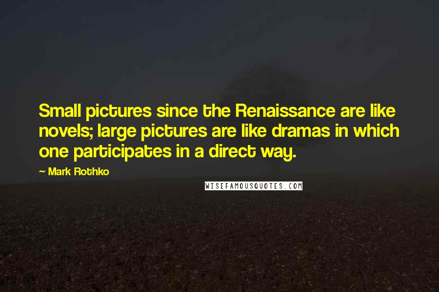 Mark Rothko Quotes: Small pictures since the Renaissance are like novels; large pictures are like dramas in which one participates in a direct way.