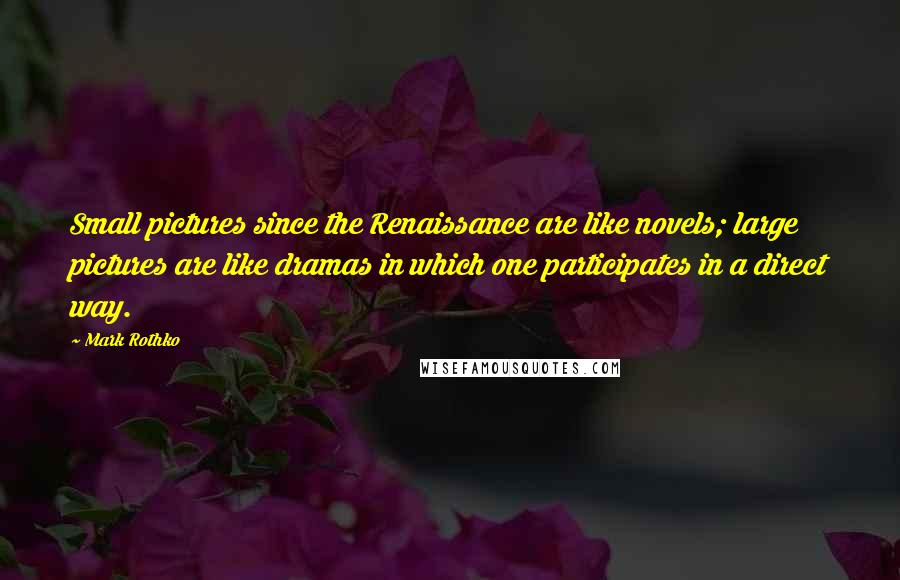 Mark Rothko Quotes: Small pictures since the Renaissance are like novels; large pictures are like dramas in which one participates in a direct way.