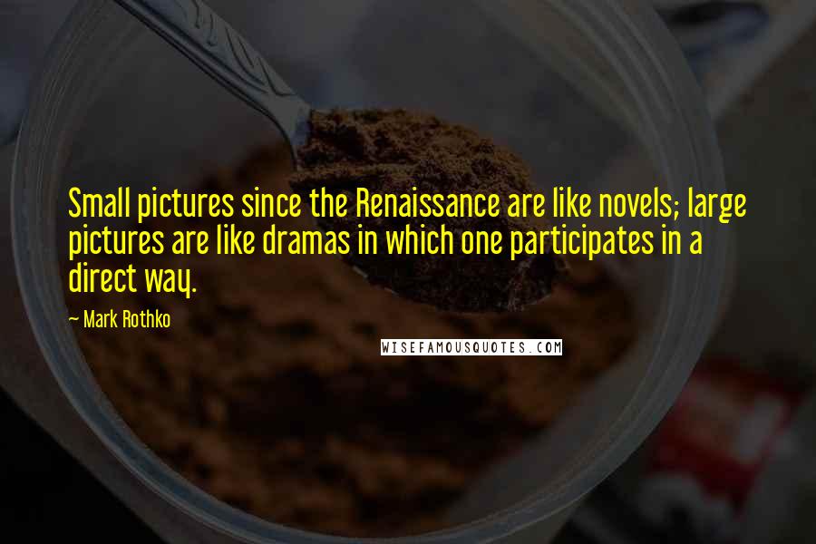 Mark Rothko Quotes: Small pictures since the Renaissance are like novels; large pictures are like dramas in which one participates in a direct way.