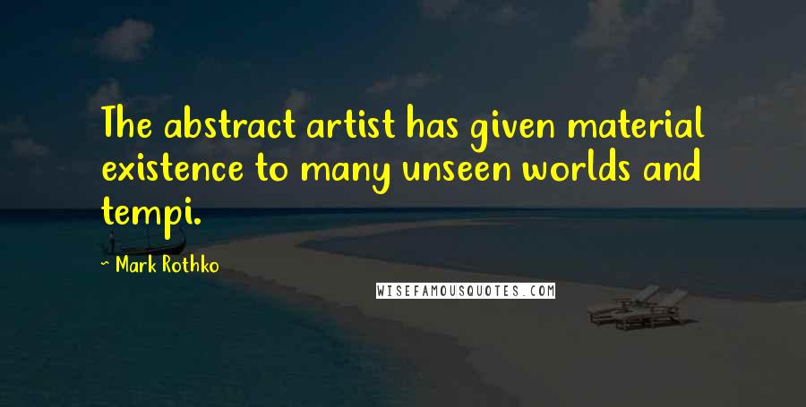 Mark Rothko Quotes: The abstract artist has given material existence to many unseen worlds and tempi.