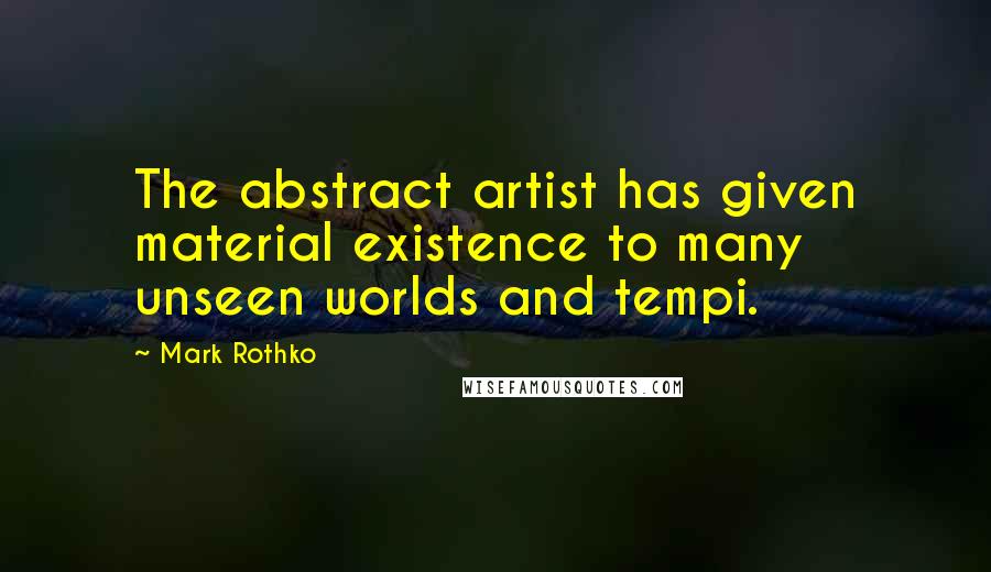 Mark Rothko Quotes: The abstract artist has given material existence to many unseen worlds and tempi.