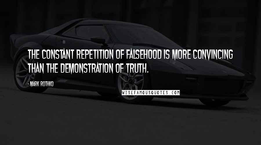 Mark Rothko Quotes: the constant repetition of falsehood is more convincing than the demonstration of truth.