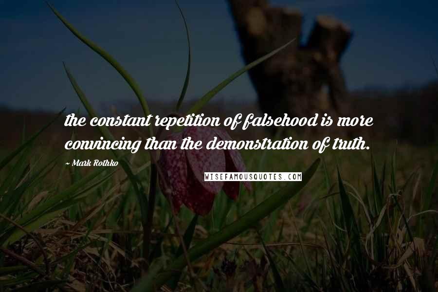 Mark Rothko Quotes: the constant repetition of falsehood is more convincing than the demonstration of truth.