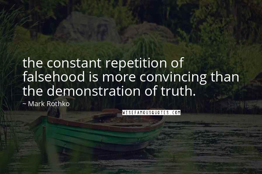 Mark Rothko Quotes: the constant repetition of falsehood is more convincing than the demonstration of truth.