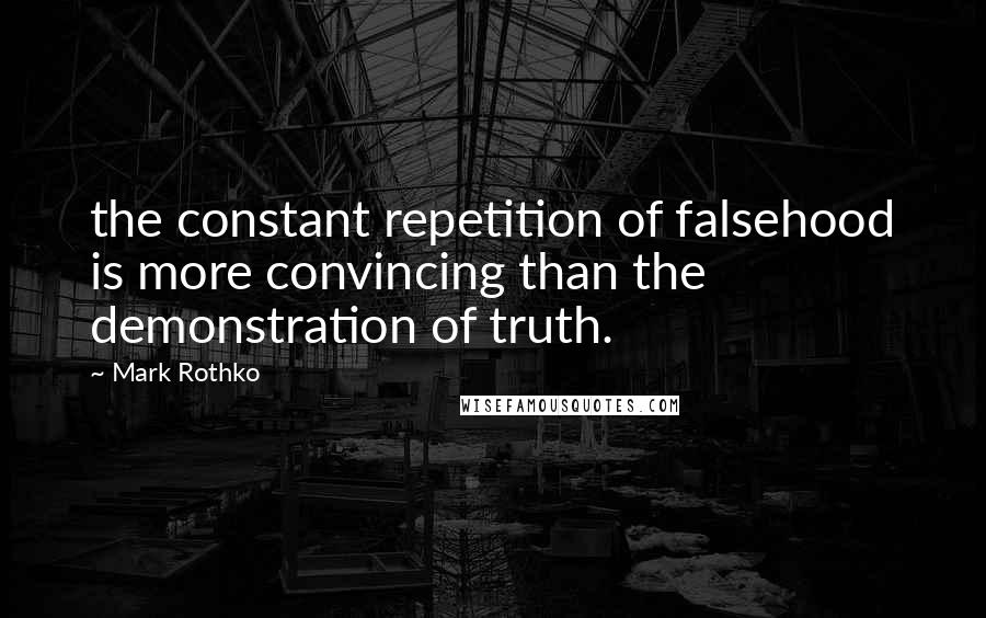 Mark Rothko Quotes: the constant repetition of falsehood is more convincing than the demonstration of truth.