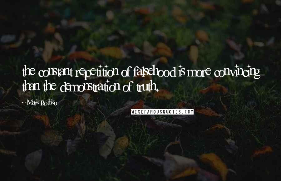 Mark Rothko Quotes: the constant repetition of falsehood is more convincing than the demonstration of truth.