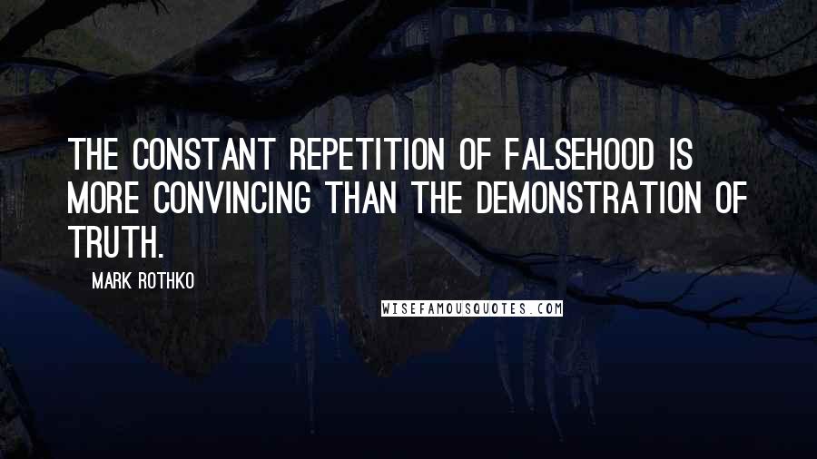 Mark Rothko Quotes: the constant repetition of falsehood is more convincing than the demonstration of truth.