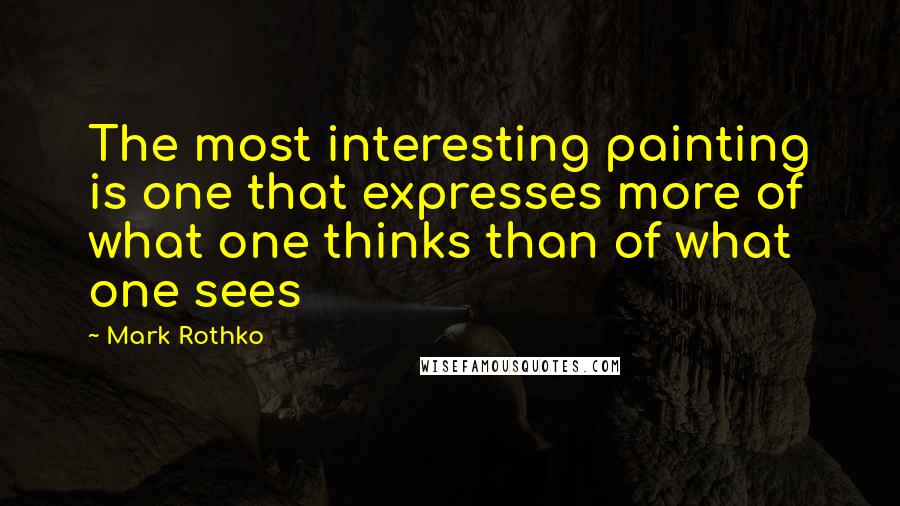 Mark Rothko Quotes: The most interesting painting is one that expresses more of what one thinks than of what one sees