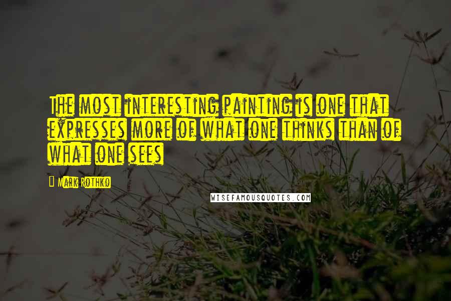 Mark Rothko Quotes: The most interesting painting is one that expresses more of what one thinks than of what one sees