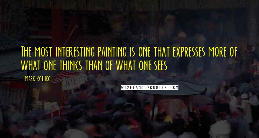 Mark Rothko Quotes: The most interesting painting is one that expresses more of what one thinks than of what one sees