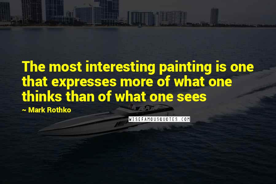 Mark Rothko Quotes: The most interesting painting is one that expresses more of what one thinks than of what one sees