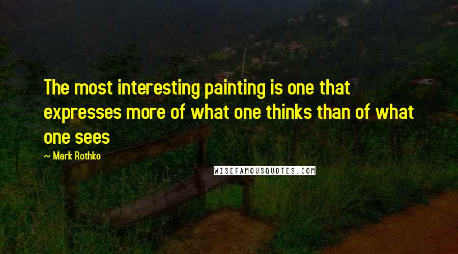 Mark Rothko Quotes: The most interesting painting is one that expresses more of what one thinks than of what one sees